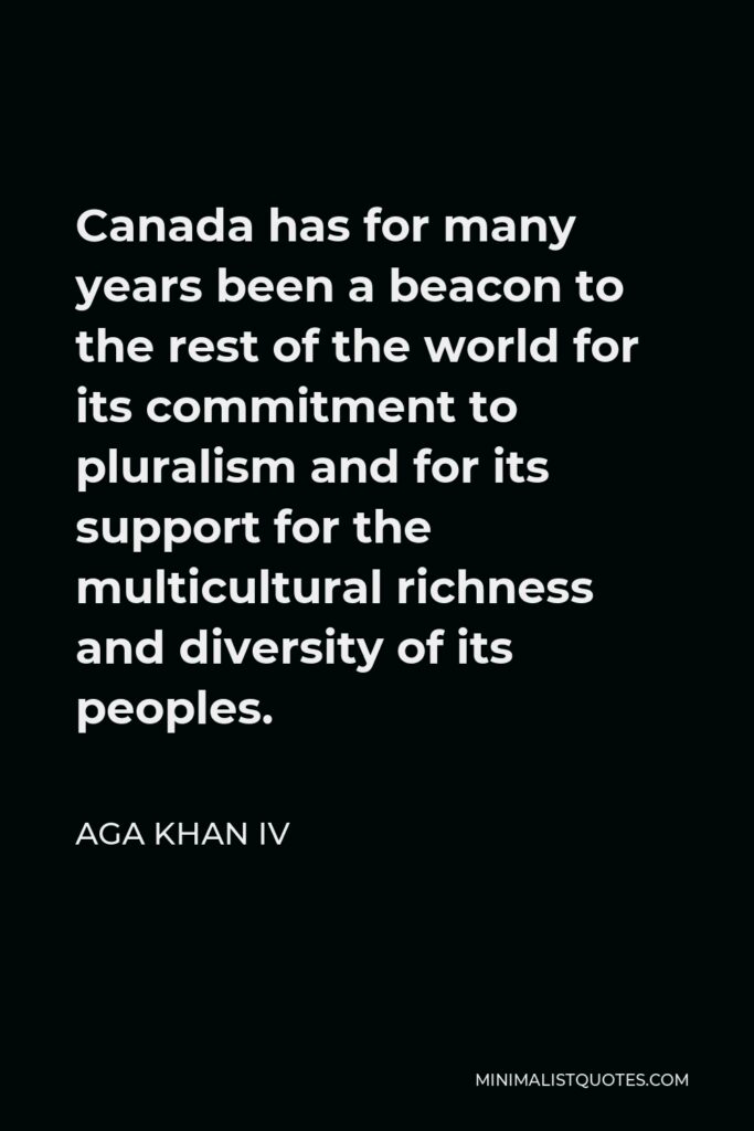 Aga Khan IV Quote - Canada has for many years been a beacon to the rest of the world for its commitment to pluralism and for its support for the multicultural richness and diversity of its peoples.