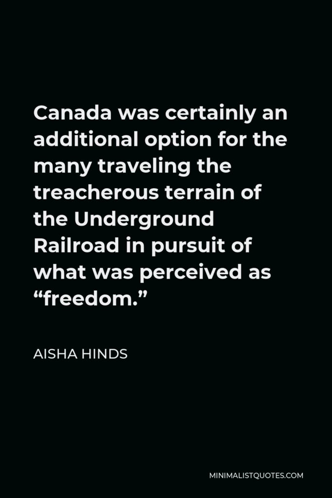Aisha Hinds Quote - Canada was certainly an additional option for the many traveling the treacherous terrain of the Underground Railroad in pursuit of what was perceived as “freedom.”