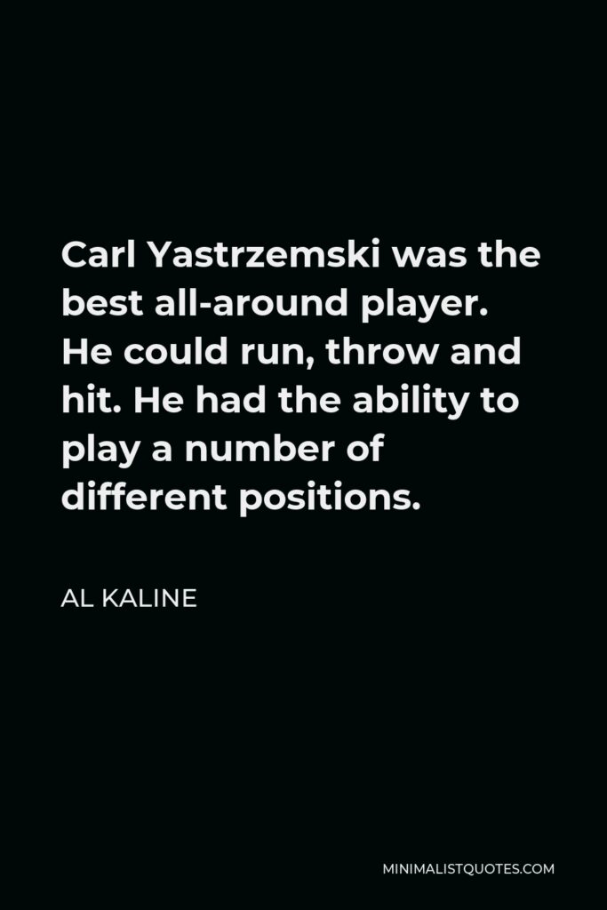 Al Kaline Quote - Carl Yastrzemski was the best all-around player. He could run, throw and hit. He had the ability to play a number of different positions.