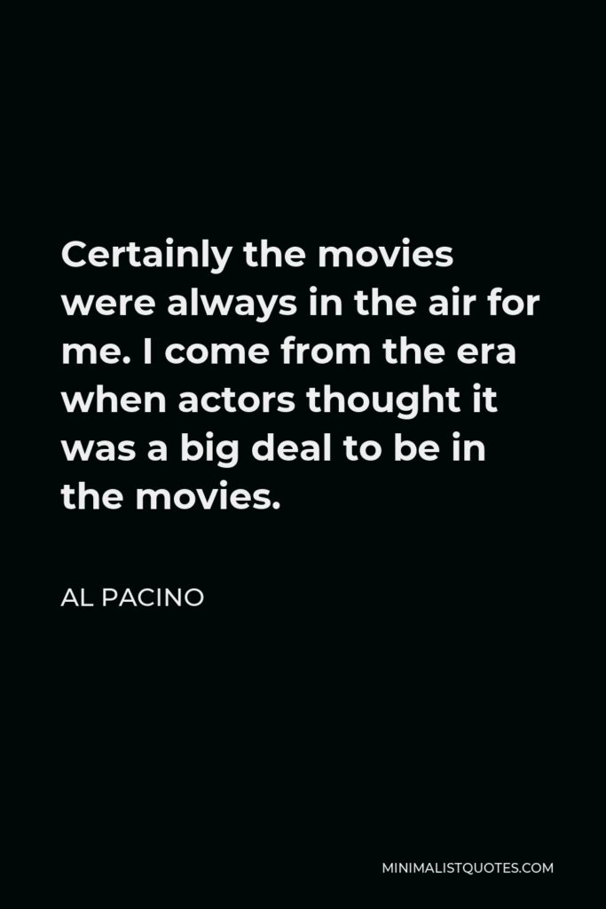 Al Pacino Quote - Certainly the movies were always in the air for me. I come from the era when actors thought it was a big deal to be in the movies.
