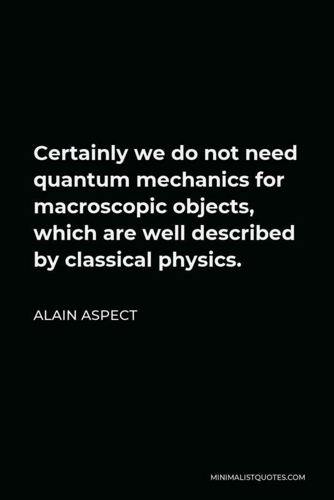 Alain Aspect Quote - Certainly we do not need quantum mechanics for macroscopic objects, which are well described by classical physics.