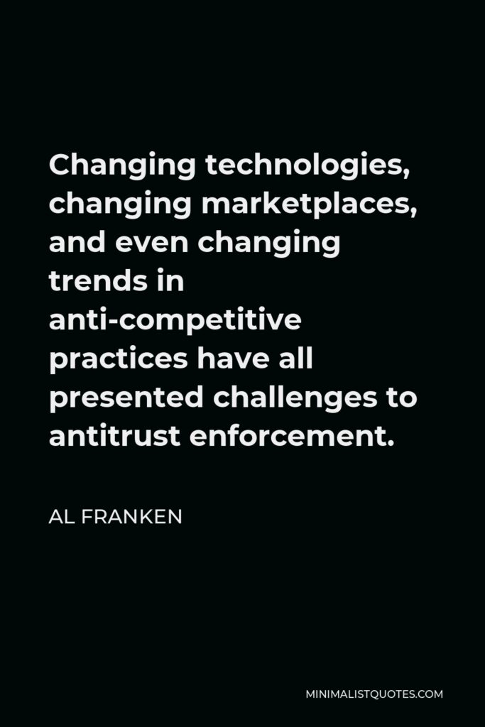 Al Franken Quote - Changing technologies, changing marketplaces, and even changing trends in anti-competitive practices have all presented challenges to antitrust enforcement.