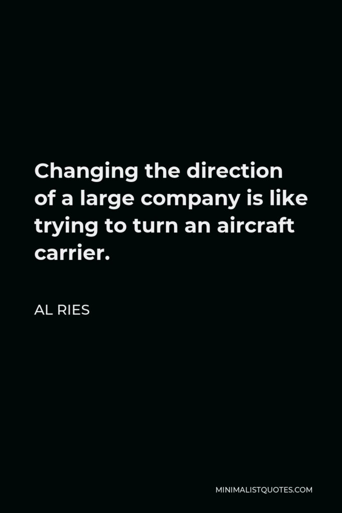 Al Ries Quote - Changing the direction of a large company is like trying to turn an aircraft carrier.