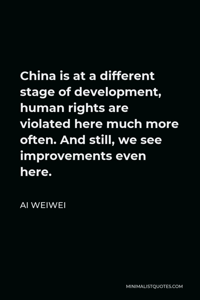 Ai Weiwei Quote - China is at a different stage of development, human rights are violated here much more often. And still, we see improvements even here.