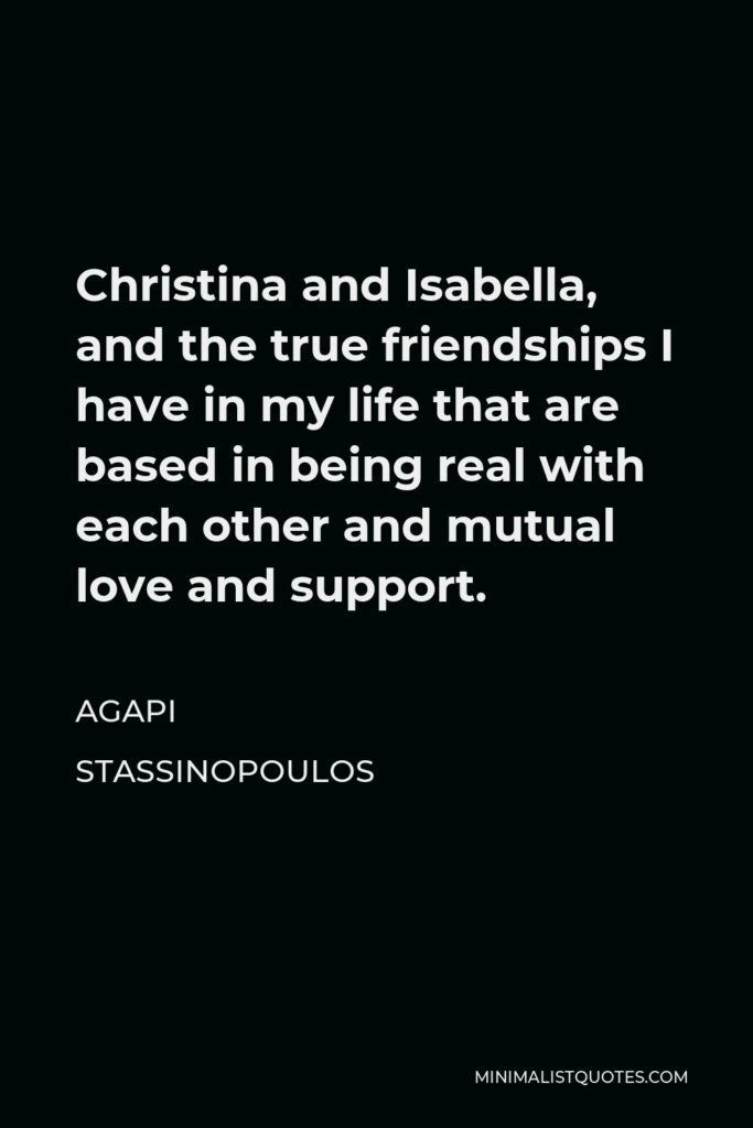 Agapi Stassinopoulos Quote - Christina and Isabella, and the true friendships I have in my life that are based in being real with each other and mutual love and support.