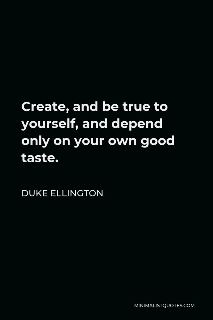 Duke Ellington Quote - Create, and be true to yourself, and depend only on your own good taste.