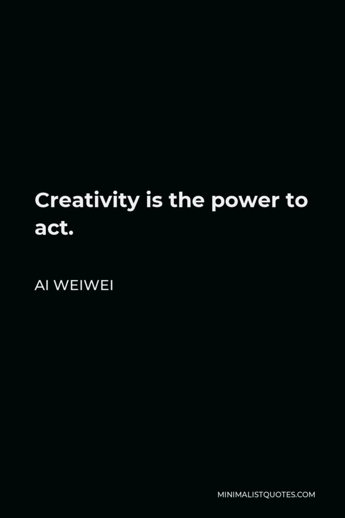 Ai Weiwei Quote - Creativity is the power to act.