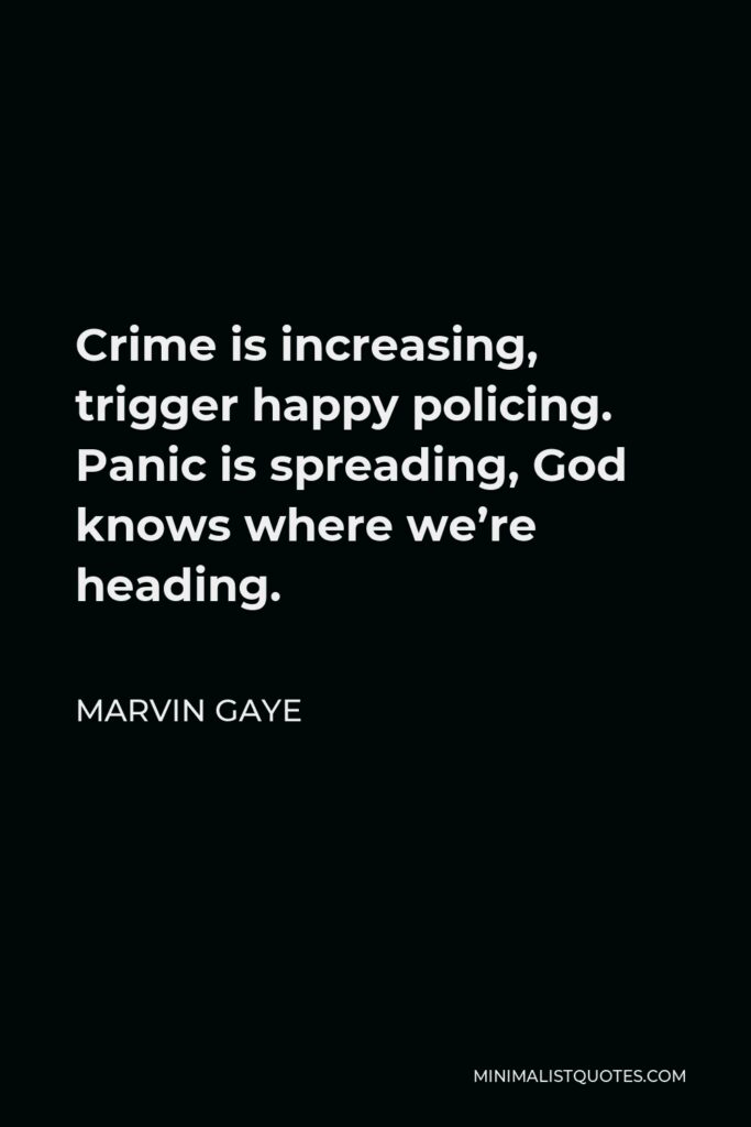 Marvin Gaye Quote - Crime is increasing, trigger happy policing. Panic is spreading, God knows where we’re heading.