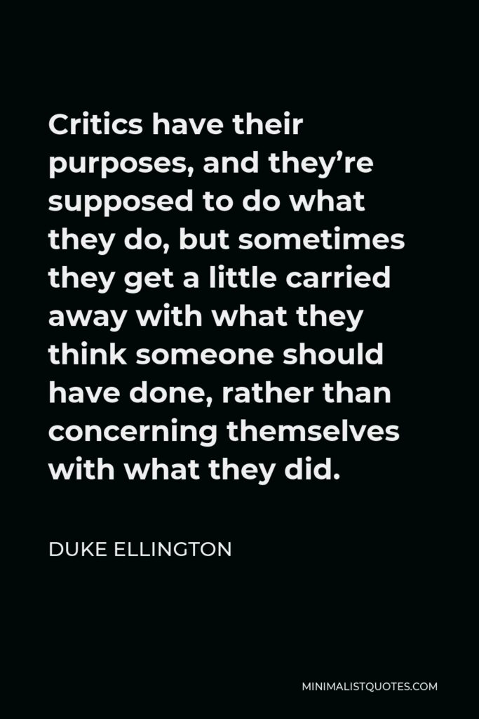 Duke Ellington Quote - Critics have their purposes, and they’re supposed to do what they do, but sometimes they get a little carried away with what they think someone should have done, rather than concerning themselves with what they did.