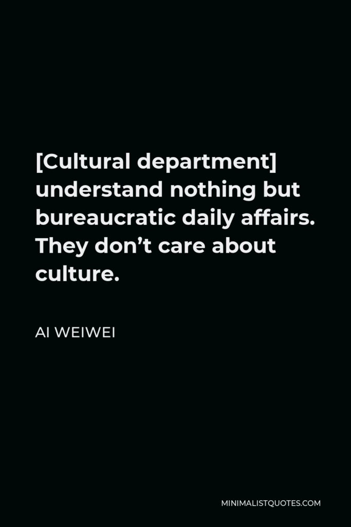 Ai Weiwei Quote - [Cultural department] understand nothing but bureaucratic daily affairs. They don’t care about culture.