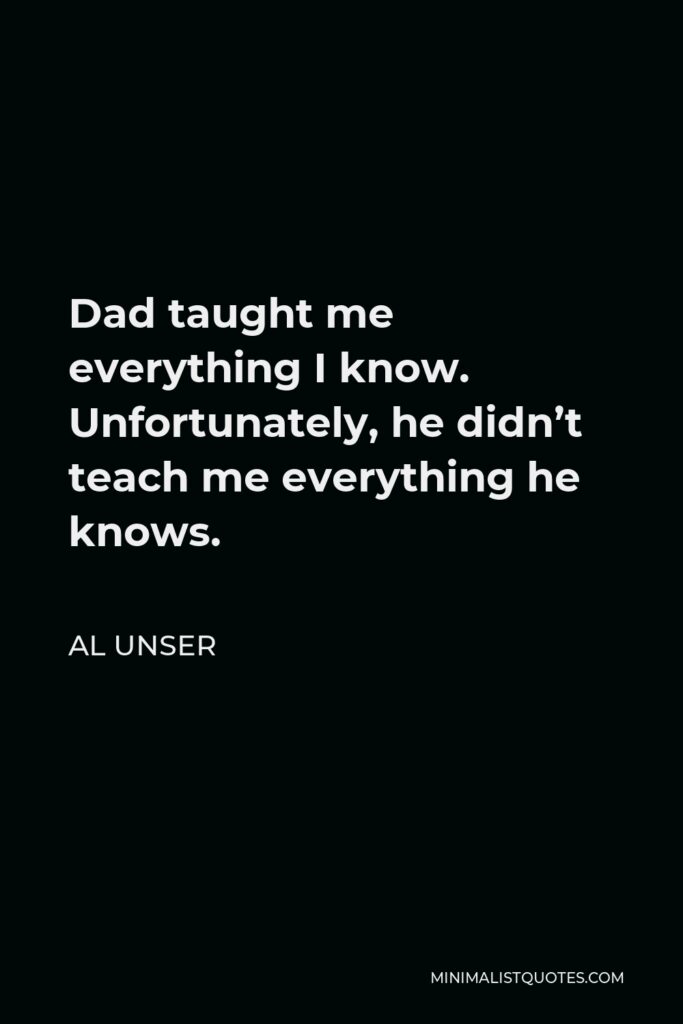 Al Unser Quote - Dad taught me everything I know. Unfortunately, he didn’t teach me everything he knows.