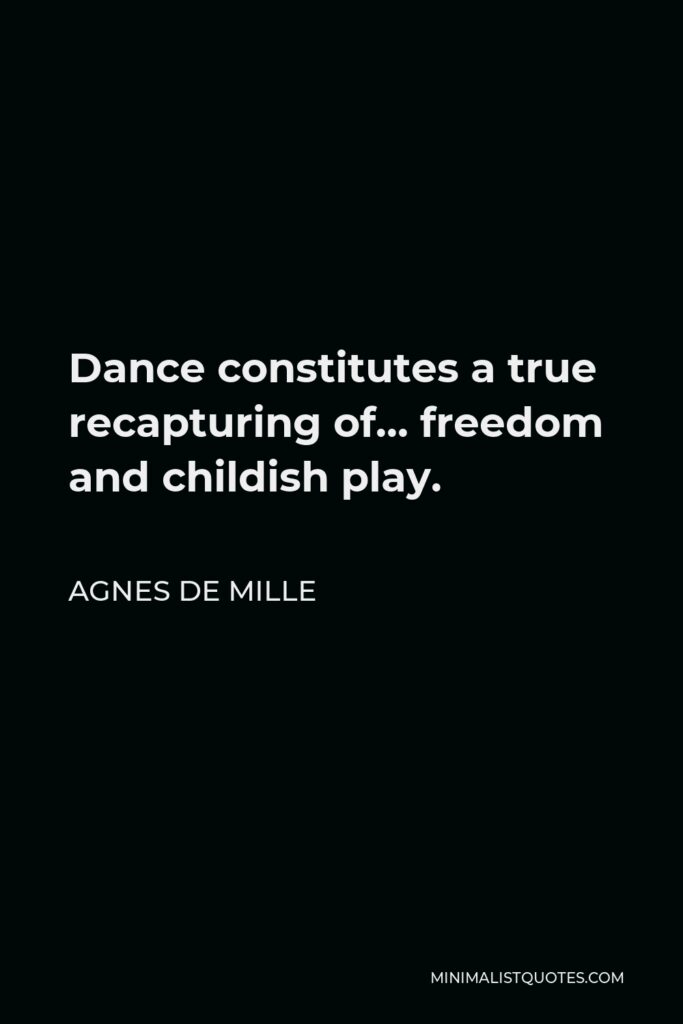 Agnes de Mille Quote - Dance constitutes a true recapturing of… freedom and childish play.