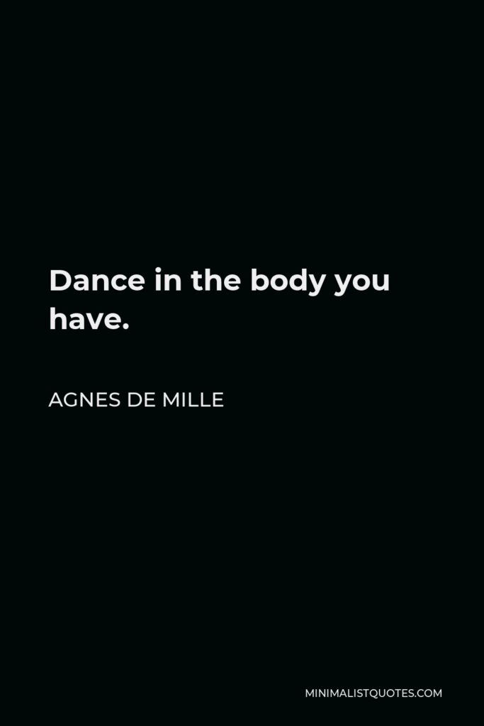 Agnes de Mille Quote - Dance in the body you have.