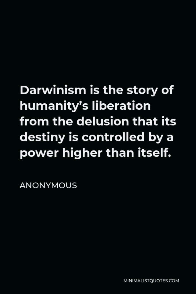 Anonymous Quote - Darwinism is the story of humanity’s liberation from the delusion that its destiny is controlled by a power higher than itself.