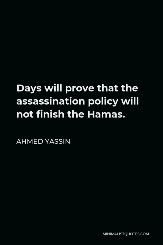 Ahmed Yassin Quote - Days will prove that the assassination policy will not finish the Hamas.
