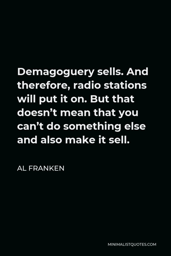 Al Franken Quote - Demagoguery sells. And therefore, radio stations will put it on. But that doesn’t mean that you can’t do something else and also make it sell.