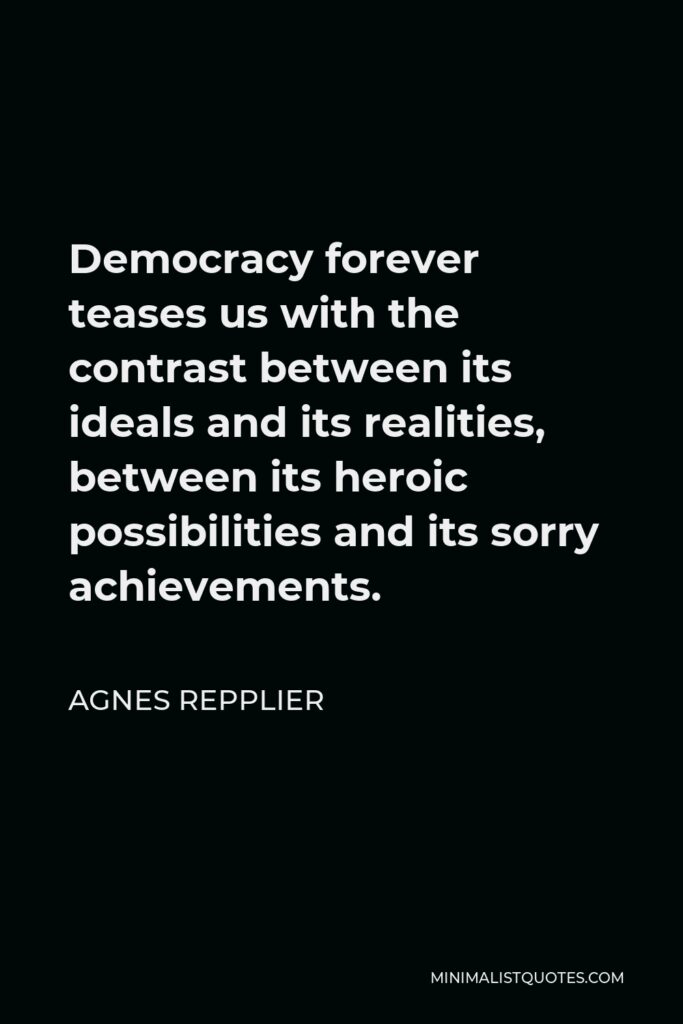 Agnes Repplier Quote - Democracy forever teases us with the contrast between its ideals and its realities, between its heroic possibilities and its sorry achievements.