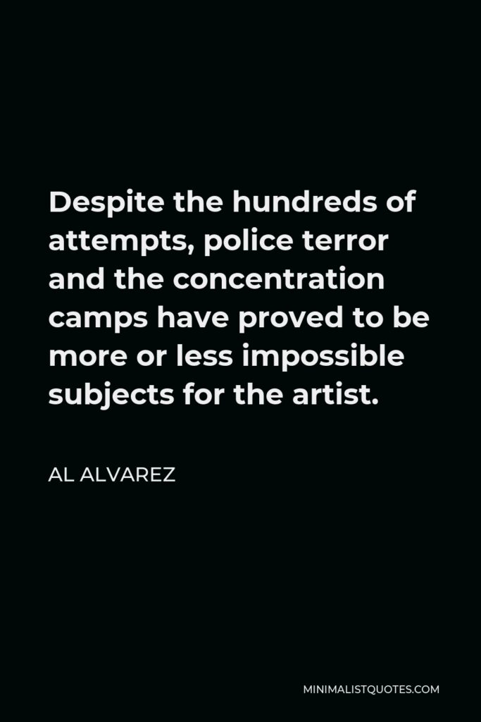 Al Alvarez Quote - Despite the hundreds of attempts, police terror and the concentration camps have proved to be more or less impossible subjects for the artist.