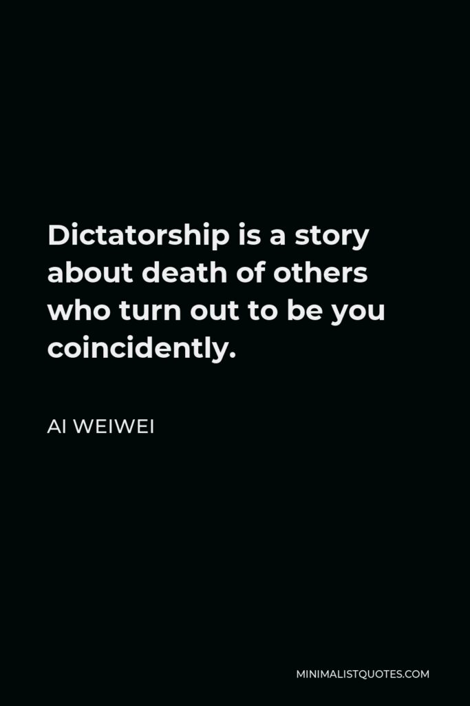 Ai Weiwei Quote - Dictatorship is a story about death of others who turn out to be you coincidently.