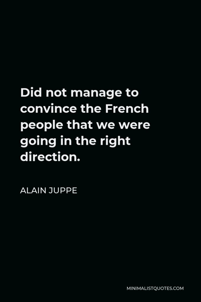 Alain Juppe Quote - Did not manage to convince the French people that we were going in the right direction.