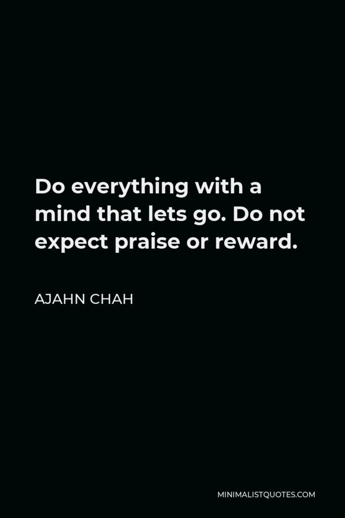 Ajahn Chah Quote - Do everything with a mind that lets go. Do not expect praise or reward.