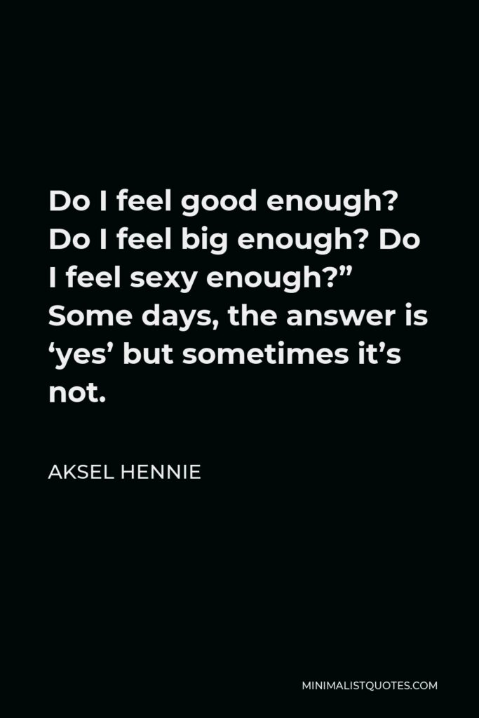 Aksel Hennie Quote - Do I feel good enough? Do I feel big enough? Do I feel sexy enough?” Some days, the answer is ‘yes’ but sometimes it’s not.