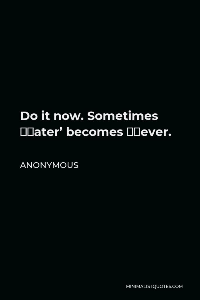 Anonymous Quote - Do it now. Sometimes ‘Later’ becomes ‘Never.