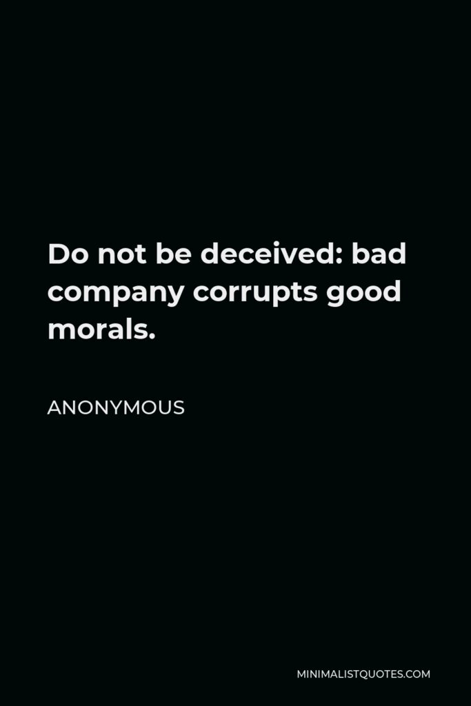 Anonymous Quote - Do not be deceived: bad company corrupts good morals.