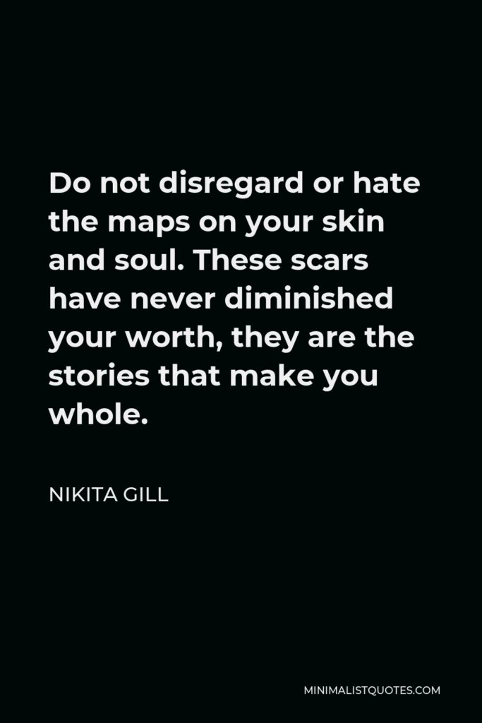 Nikita Gill Quote - Do not disregard or hate the maps on your skin and soul. These scars have never diminished your worth, they are the stories that make you whole.