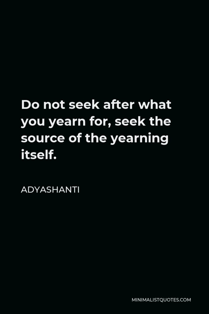 Adyashanti Quote - Do not seek after what you yearn for, seek the source of the yearning itself.