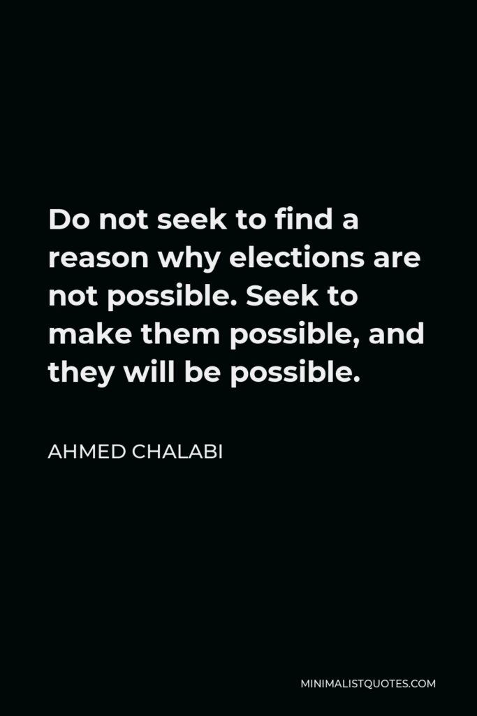 Ahmed Chalabi Quote - Do not seek to find a reason why elections are not possible. Seek to make them possible, and they will be possible.