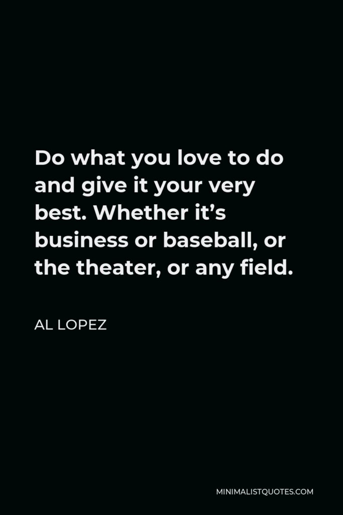 Al Lopez Quote - Do what you love to do and give it your very best. Whether it’s business or baseball, or the theater, or any field.