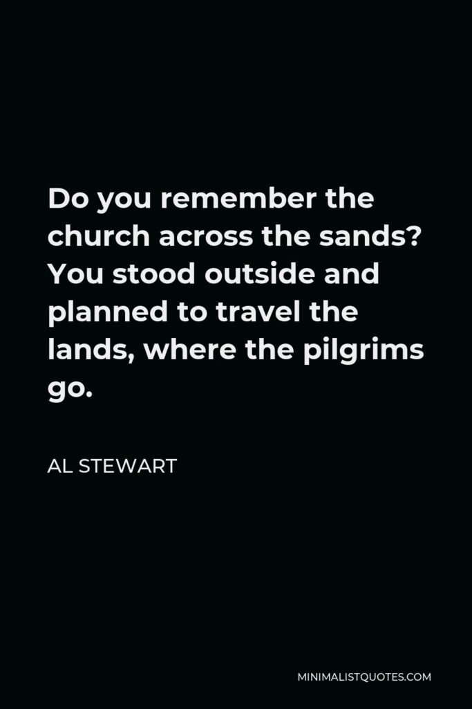 Al Stewart Quote - Do you remember the church across the sands? You stood outside and planned to travel the lands, where the pilgrims go.
