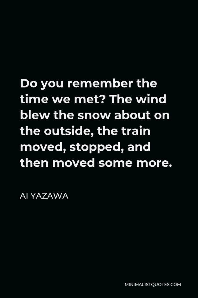 Ai Yazawa Quote - Do you remember the time we met? The wind blew the snow about on the outside, the train moved, stopped, and then moved some more.