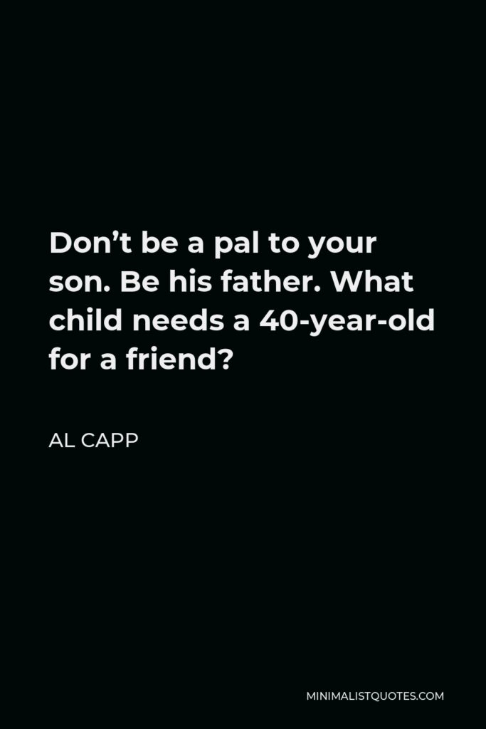 Al Capp Quote - Don’t be a pal to your son. Be his father. What child needs a 40-year-old for a friend?