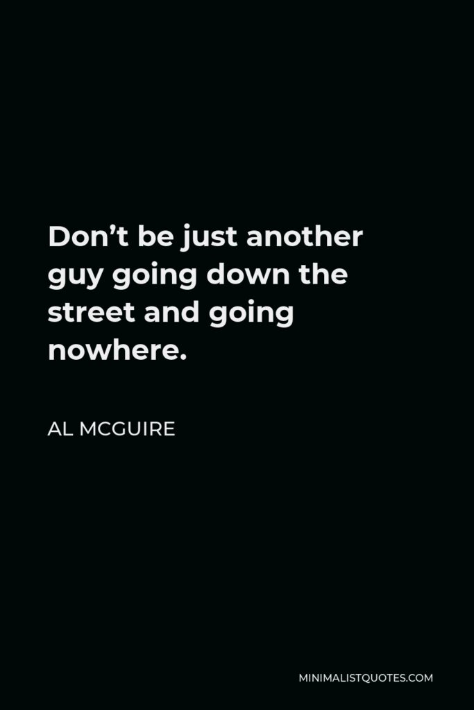 Al McGuire Quote - Don’t be just another guy going down the street and going nowhere.