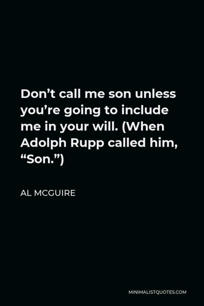 Al McGuire Quote - Don’t call me son unless you’re going to include me in your will. (When Adolph Rupp called him, “Son.”)