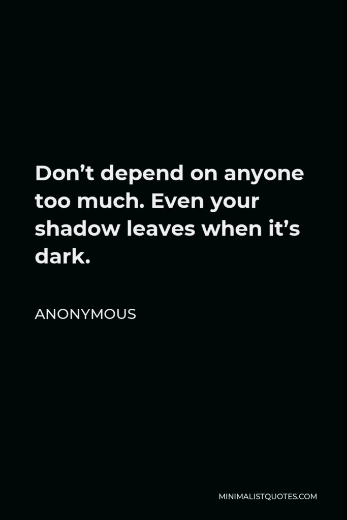Anonymous Quote - Don’t depend on anyone too much. Even your shadow leaves when it’s dark.
