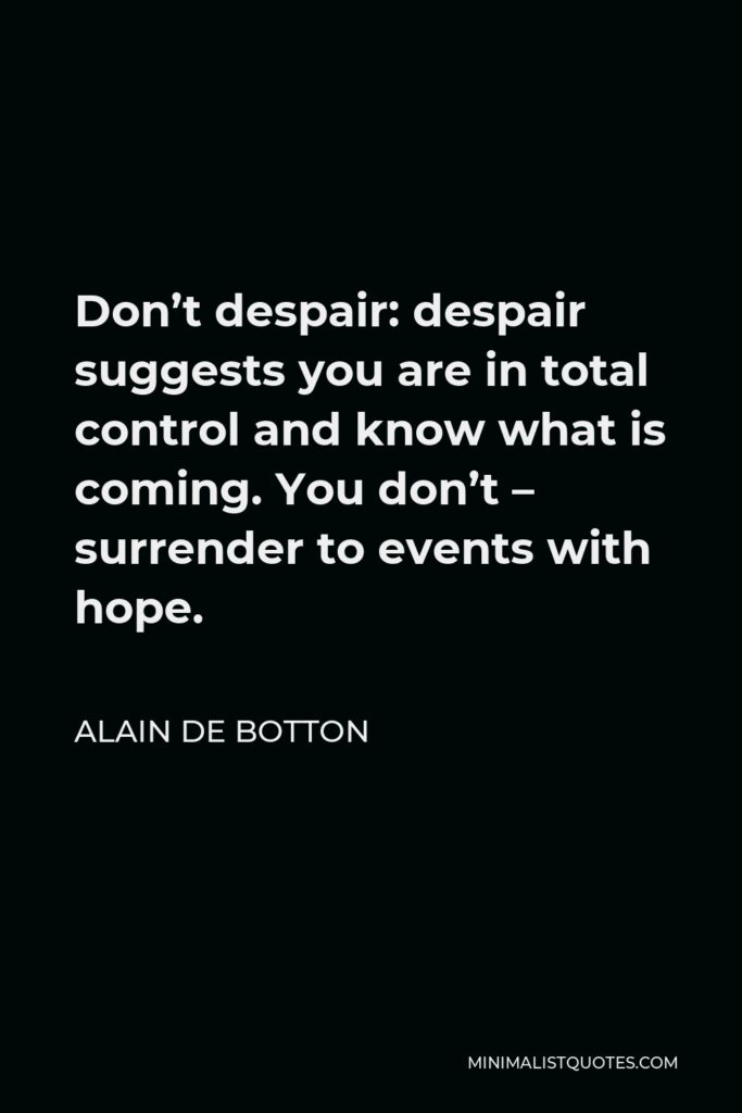 Alain de Botton Quote - Don’t despair: despair suggests you are in total control and know what is coming. You don’t – surrender to events with hope.