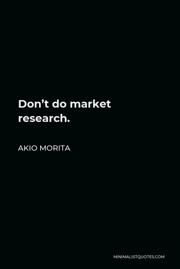 Akio Morita Quote - Don’t do market research.