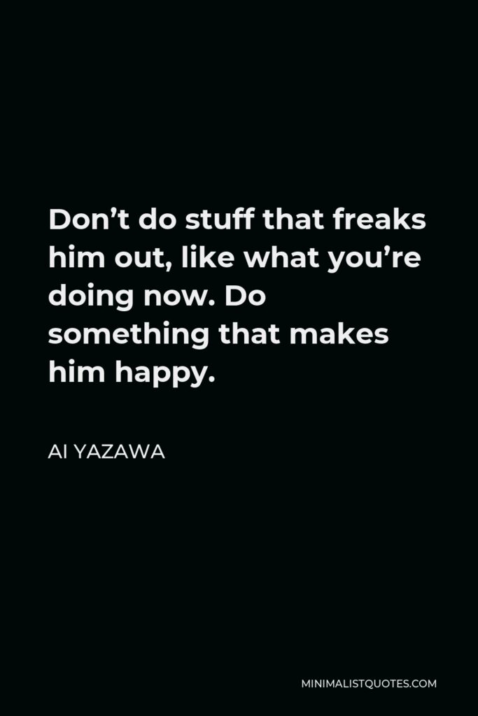 Ai Yazawa Quote - Don’t do stuff that freaks him out, like what you’re doing now. Do something that makes him happy.