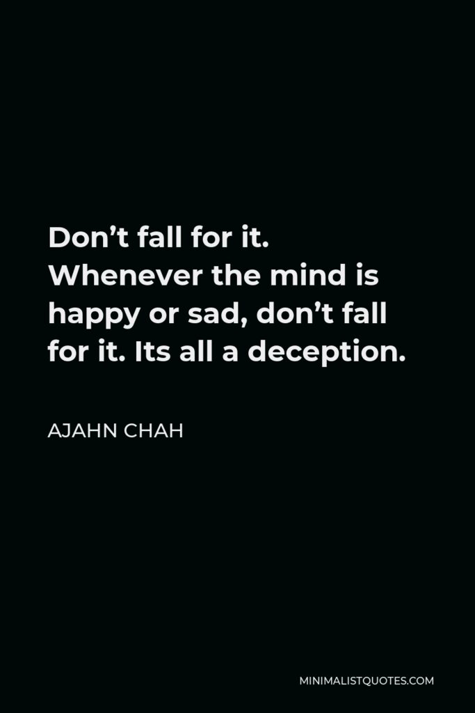 Ajahn Chah Quote - Don’t fall for it. Whenever the mind is happy or sad, don’t fall for it. Its all a deception.