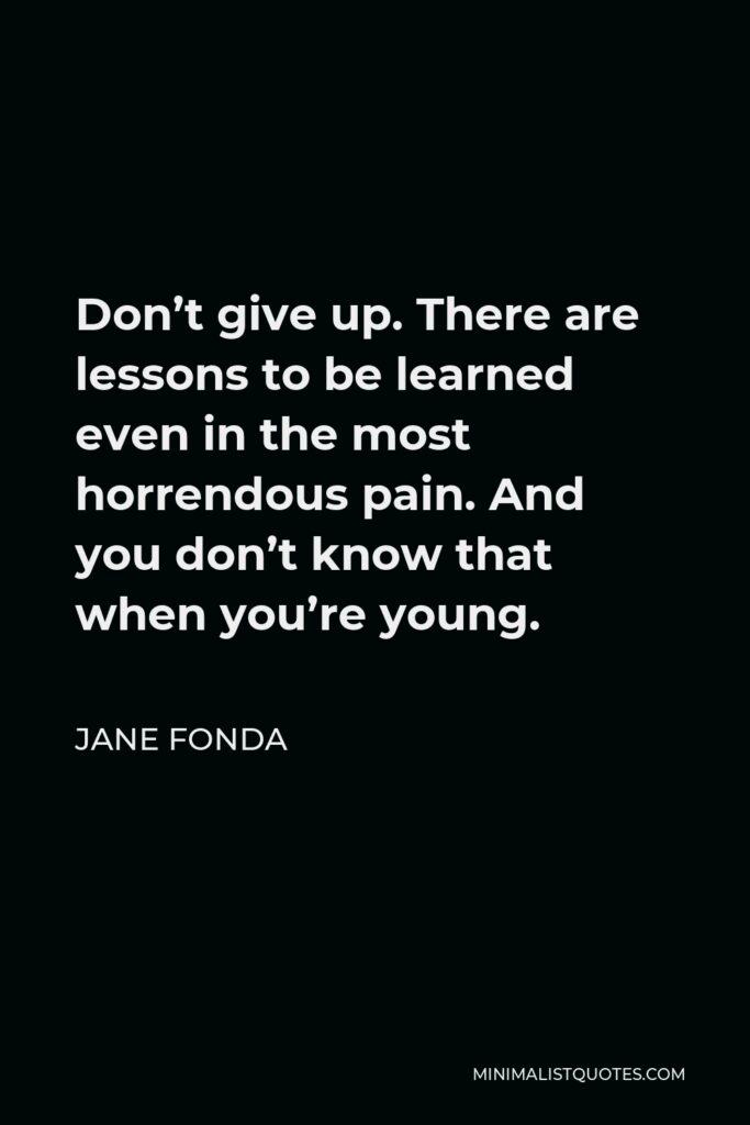 Jane Fonda Quote - Don’t give up. There are lessons to be learned even in the most horrendous pain. And you don’t know that when you’re young.
