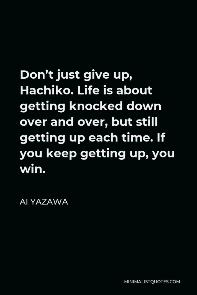 Ai Yazawa Quote - Don’t just give up, Hachiko. Life is about getting knocked down over and over, but still getting up each time. If you keep getting up, you win.