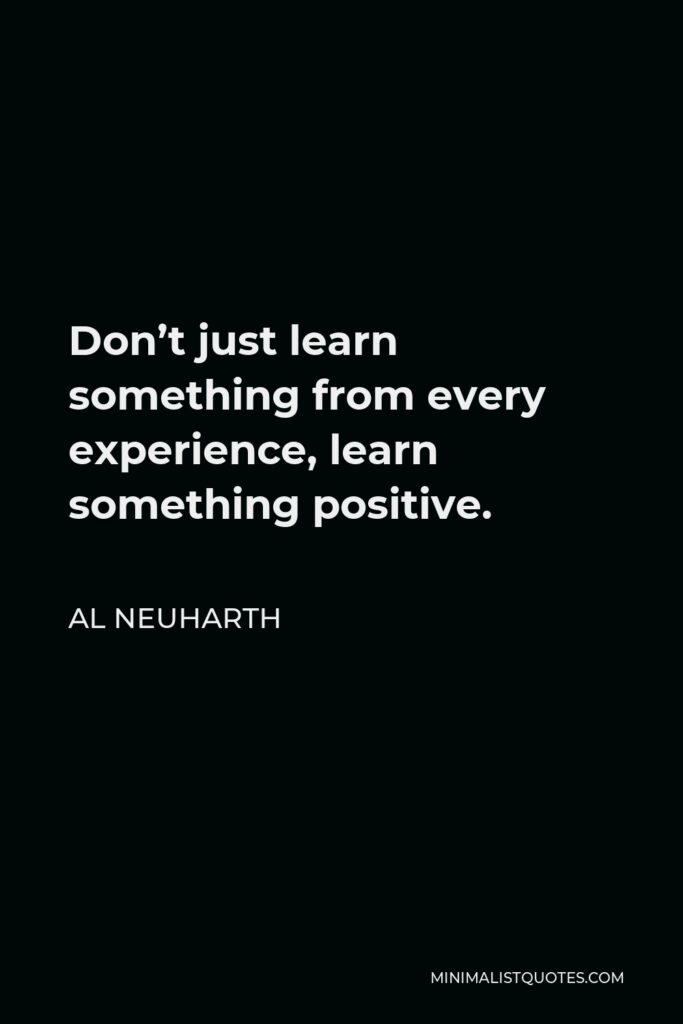 Al Neuharth Quote - Don’t just learn something from every experience, learn something positive.