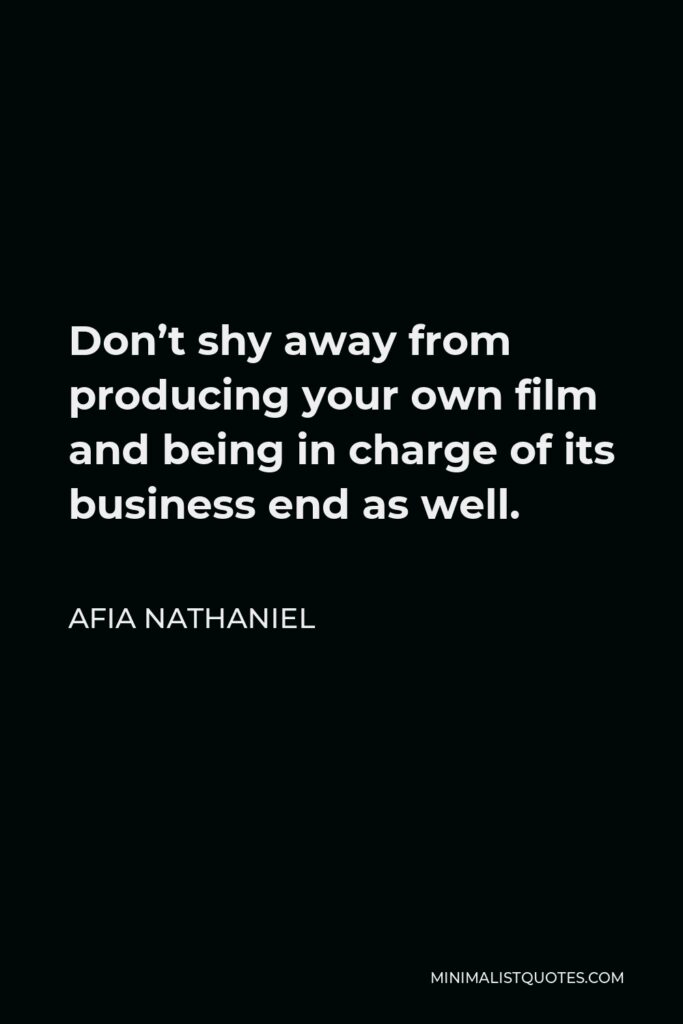 Afia Nathaniel Quote - Don’t shy away from producing your own film and being in charge of its business end as well.
