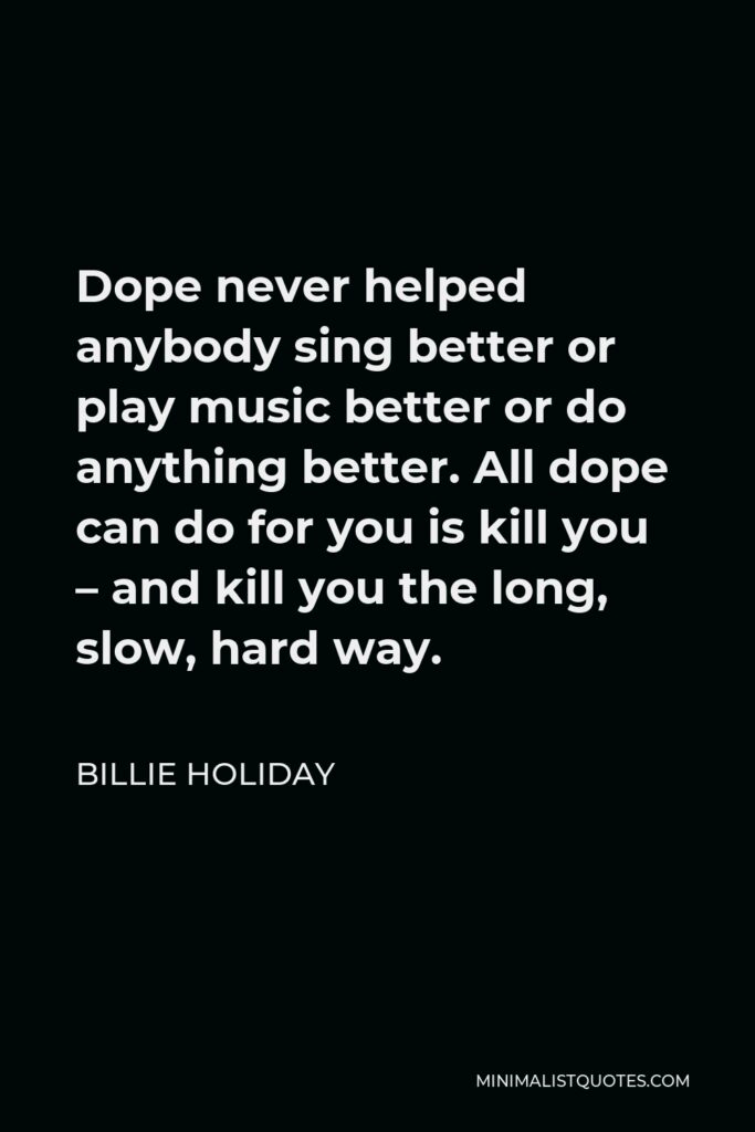 Billie Holiday Quote - Dope never helped anybody sing better or play music better or do anything better. All dope can do for you is kill you – and kill you the long, slow, hard way.