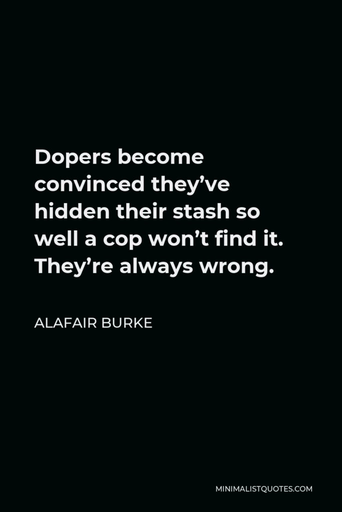 Alafair Burke Quote - Dopers become convinced they’ve hidden their stash so well a cop won’t find it. They’re always wrong.
