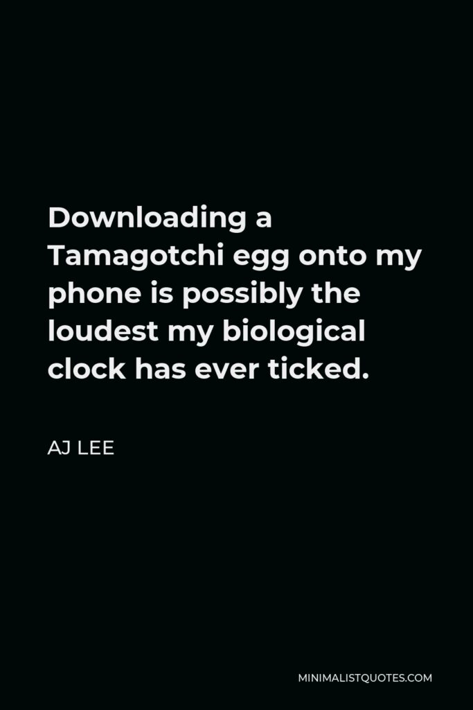 AJ Lee Quote - Downloading a Tamagotchi egg onto my phone is possibly the loudest my biological clock has ever ticked.