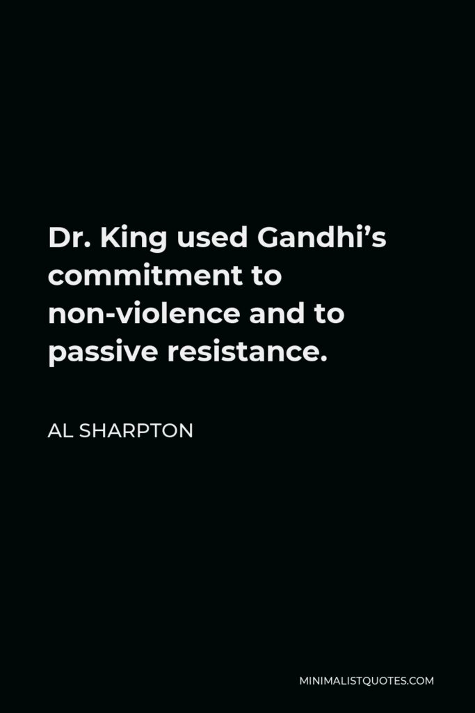 Al Sharpton Quote - Dr. King used Gandhi’s commitment to non-violence and to passive resistance.